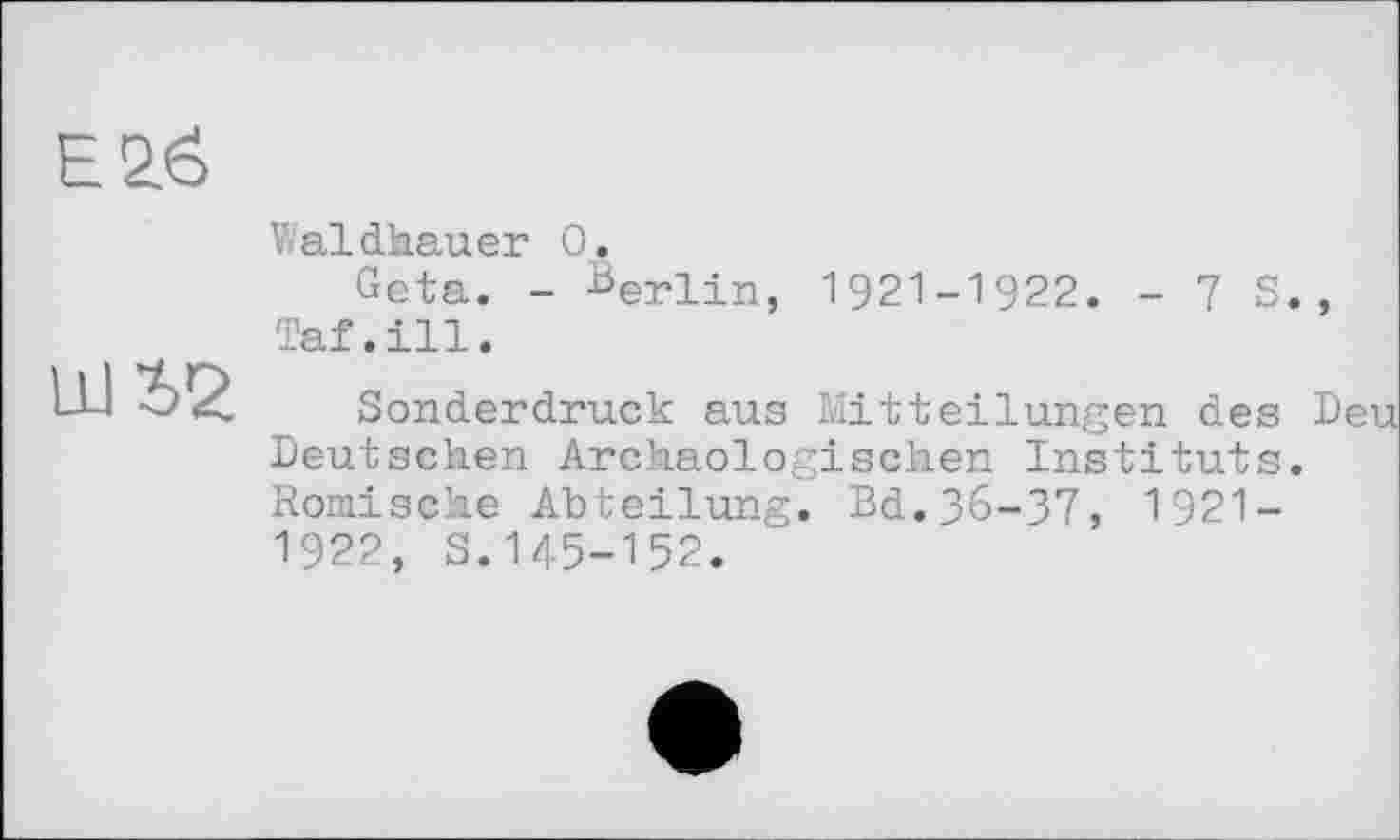 ﻿Waldhauer О.
Geta. - Berlin, 1921-1922. - 7 S., Taf.ill.
Sonderdruck aus Mitteilungen des Deu Deutschen Archäologischen Instituts. Römische Abteilung. Bd.36-37, 1921-1922, s.145-152.